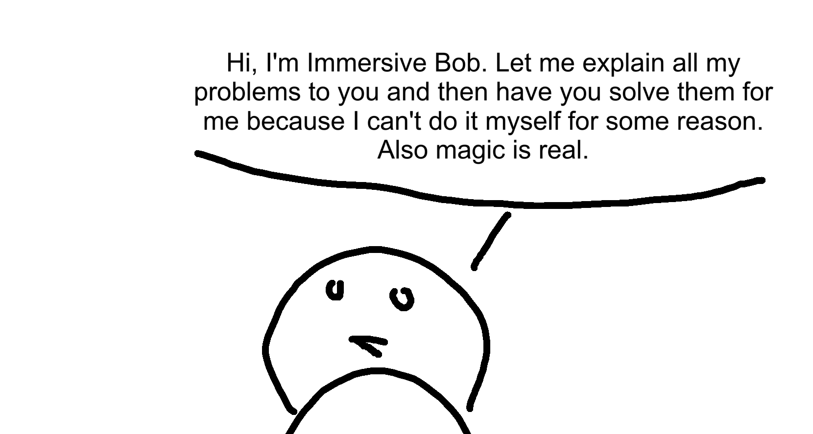 Poorly drawn person saying "Hi, I'm Immersive Bob. Let me explain all my problems to you and then have you solve them for me because I can't do it myself for some reason. Also magic is real."